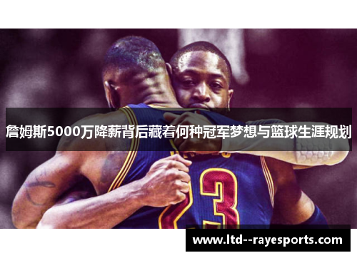 詹姆斯5000万降薪背后藏着何种冠军梦想与篮球生涯规划