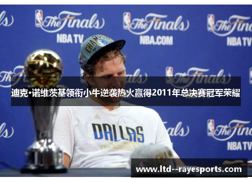 迪克·诺维茨基领衔小牛逆袭热火赢得2011年总决赛冠军荣耀
