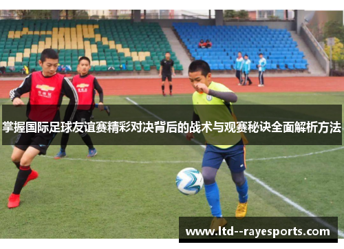 掌握国际足球友谊赛精彩对决背后的战术与观赛秘诀全面解析方法