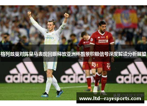 格列兹曼对阵皇马表现回暖释放亚洲杯前景积极信号深度解读分析展望