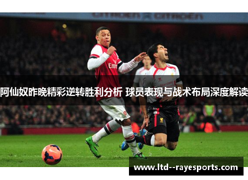 阿仙奴昨晚精彩逆转胜利分析 球员表现与战术布局深度解读