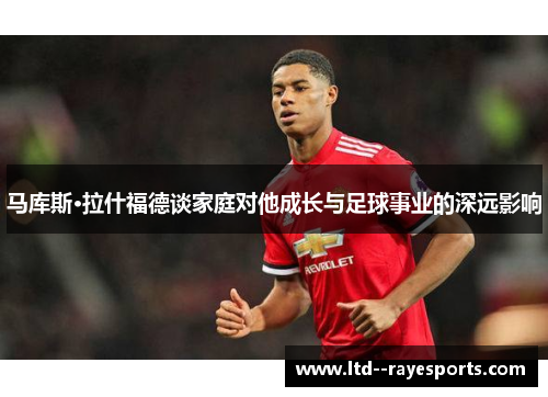 马库斯·拉什福德谈家庭对他成长与足球事业的深远影响