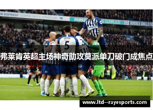 弗莱肯英超主场神奇助攻莫派单刀破门成焦点