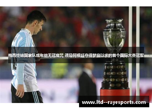 梅西终结国家队成年组无冠魔咒 领导阿根廷夺得梦寐以求的首个国际大赛冠军