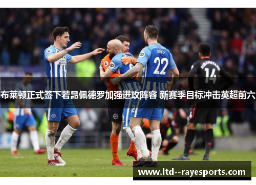 布莱顿正式签下若昂佩德罗加强进攻阵容 新赛季目标冲击英超前六