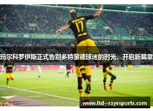 玛尔科罗伊斯正式告别多特蒙德球迷的时光，开启新篇章