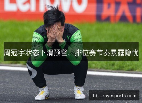 周冠宇状态下滑预警，排位赛节奏暴露隐忧