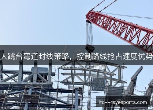 大跳台弯道封线策略，控制路线抢占速度优势